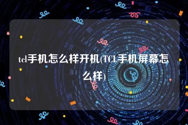 tcl手机怎么样开机(TCL手机屏幕怎么样)