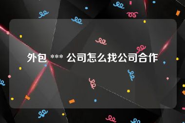 外包 *** 公司怎么找公司合作