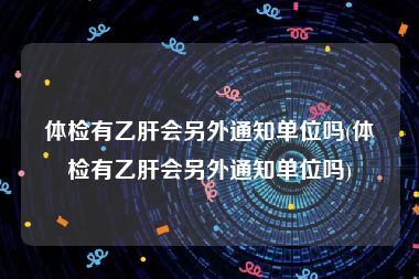 体检有乙肝会另外通知单位吗(体检有乙肝会另外通知单位吗)