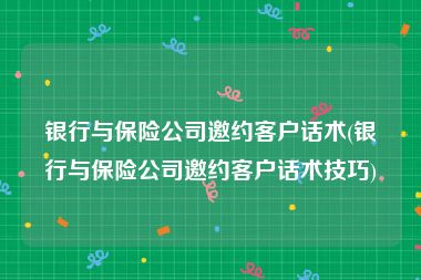 银行与保险公司邀约客户话术(银行与保险公司邀约客户话术技巧)