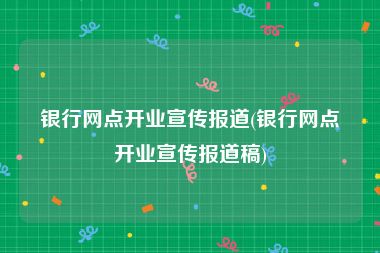 银行网点开业宣传报道(银行网点开业宣传报道稿)