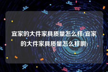 宜家的大件家具质量怎么样(宜家的大件家具质量怎么样啊)