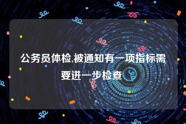 公务员体检,被通知有一项指标需要进一步检查 