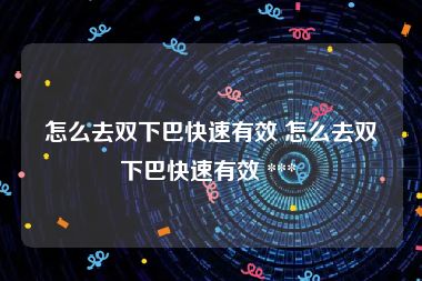 怎么去双下巴快速有效 怎么去双下巴快速有效 *** 