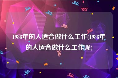 1988年的人适合做什么工作(1988年的人适合做什么工作呢)