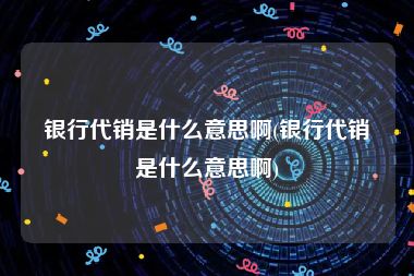 银行代销是什么意思啊(银行代销是什么意思啊)