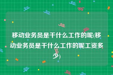 移动业务员是干什么工作的呢(移动业务员是干什么工作的呢工资多少)