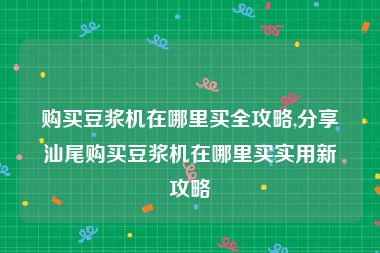 购买豆浆机在哪里买全攻略,分享汕尾购买豆浆机在哪里买实用新攻略