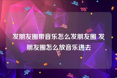 发朋友圈带音乐怎么发朋友圈 发朋友圈怎么放音乐进去