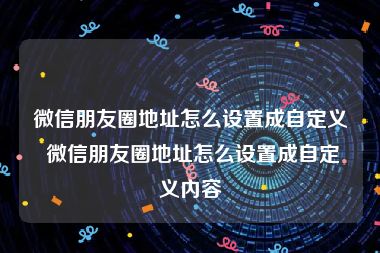 微信朋友圈地址怎么设置成自定义 微信朋友圈地址怎么设置成自定义内容