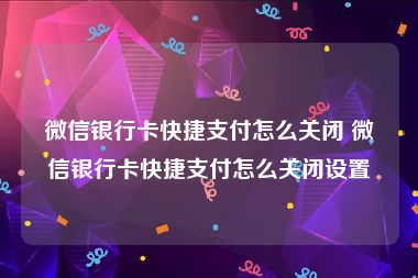 微信银行卡快捷支付怎么关闭 微信银行卡快捷支付怎么关闭设置