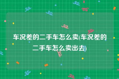 车况差的二手车怎么卖(车况差的二手车怎么卖出去)