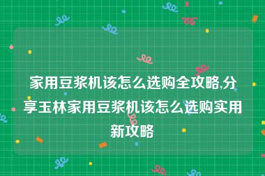 家用豆浆机该怎么选购全攻略,分享玉林家用豆浆机该怎么选购实用新攻略