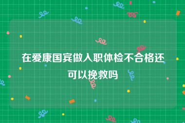 在爱康国宾做入职体检不合格还可以挽救吗