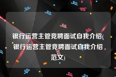 银行运营主管竞聘面试自我介绍(银行运营主管竞聘面试自我介绍范文)