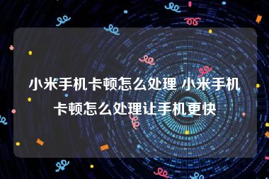 小米手机卡顿怎么处理 小米手机卡顿怎么处理让手机更快