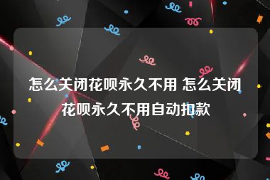 怎么关闭花呗永久不用 怎么关闭花呗永久不用自动扣款