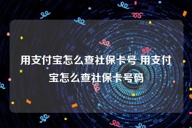 用支付宝怎么查社保卡号 用支付宝怎么查社保卡号码