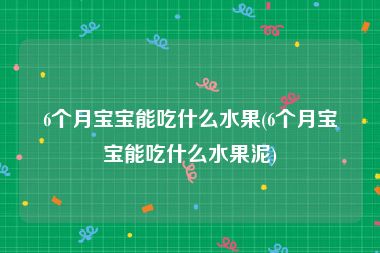 6个月宝宝能吃什么水果(6个月宝宝能吃什么水果泥)