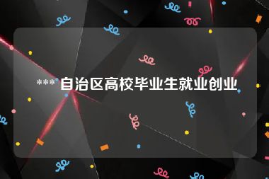  *** 自治区高校毕业生就业创业