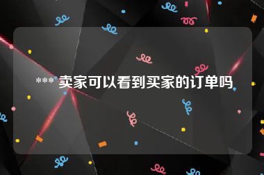  *** 卖家可以看到买家的订单吗