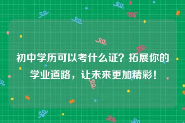 初中学历可以考什么证？拓展你的学业道路，让未来更加精彩！