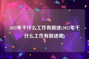 2022年干什么工作有前途(2022年干什么工作有前途呢)