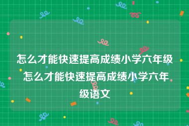 怎么才能快速提高成绩小学六年级 怎么才能快速提高成绩小学六年级语文