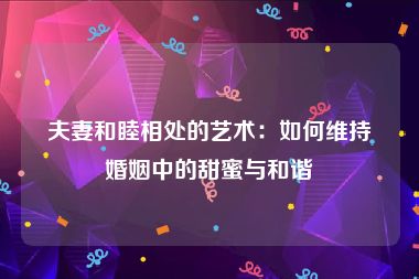 夫妻和睦相处的艺术：如何维持婚姻中的甜蜜与和谐