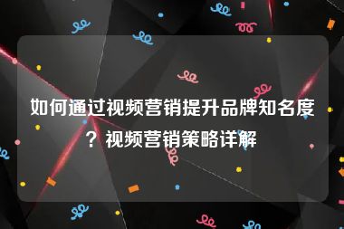 如何通过视频营销提升品牌知名度？视频营销策略详解