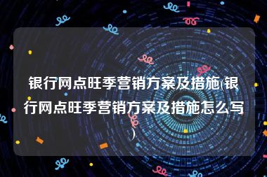 银行网点旺季营销方案及措施(银行网点旺季营销方案及措施怎么写)