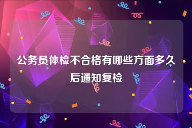 公务员体检不合格有哪些方面多久后通知复检