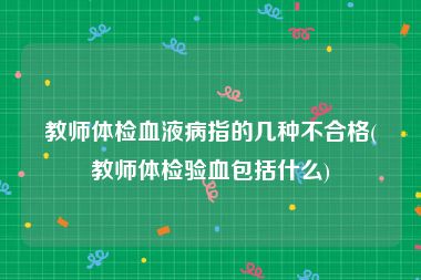 教师体检血液病指的几种不合格(教师体检验血包括什么)