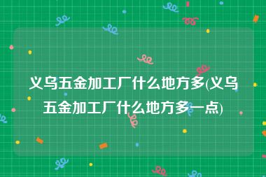 义乌五金加工厂什么地方多(义乌五金加工厂什么地方多一点)