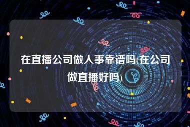 在直播公司做人事靠谱吗(在公司做直播好吗)