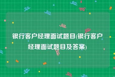 银行客户经理面试题目(银行客户经理面试题目及答案)