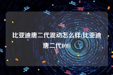 比亚迪唐二代混动怎么样(比亚迪唐二代DM)