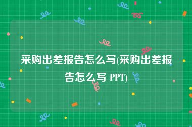 采购出差报告怎么写(采购出差报告怎么写 PPT)