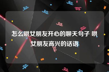 怎么哄女朋友开心的聊天句子 哄女朋友高兴的话语