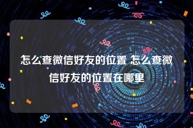 怎么查微信好友的位置 怎么查微信好友的位置在哪里