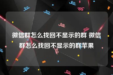 微信群怎么找回不显示的群 微信群怎么找回不显示的群苹果