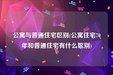 公寓与普通住宅区别(公寓住宅70年和普通住宅有什么区别)