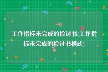 工作指标未完成的检讨书(工作指标未完成的检讨书格式)