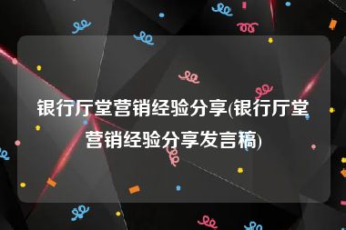 银行厅堂营销经验分享(银行厅堂营销经验分享发言稿)