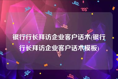 银行行长拜访企业客户话术(银行行长拜访企业客户话术模板)