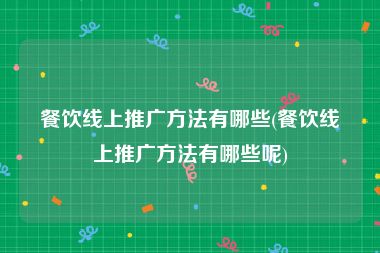 餐饮线上推广方法有哪些(餐饮线上推广方法有哪些呢)