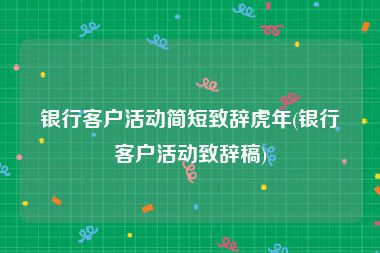 银行客户活动简短致辞虎年(银行客户活动致辞稿)