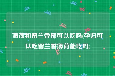 薄荷和留兰香都可以吃吗(孕妇可以吃留兰香薄荷能吃吗)