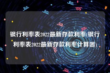 银行利率表2022最新存款利率(银行利率表2022最新存款利率计算器)