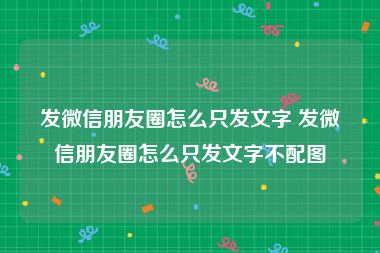 发微信朋友圈怎么只发文字 发微信朋友圈怎么只发文字不配图